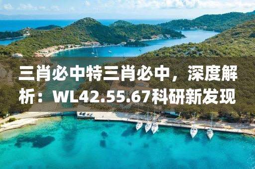 三肖必中特三肖必中，深度解析：WL42.55.67科研新发现