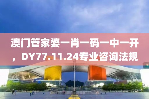 澳门管家婆一肖一码一中一开，DY77.11.24专业咨询法规