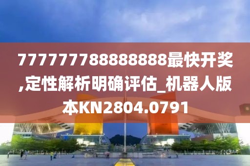 777777788888888最快开奖,定性解析明确评估_机器人版本KN2804.0791