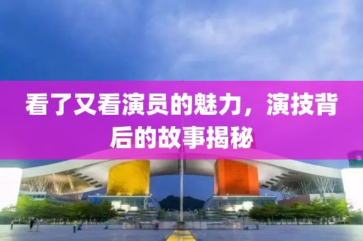 看了又看演员的魅力，演技背后的故事揭秘