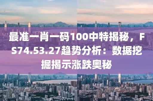 最准一肖一码100中特揭秘，FS74.53.27趋势分析：数据挖掘揭示涨跌奥秘