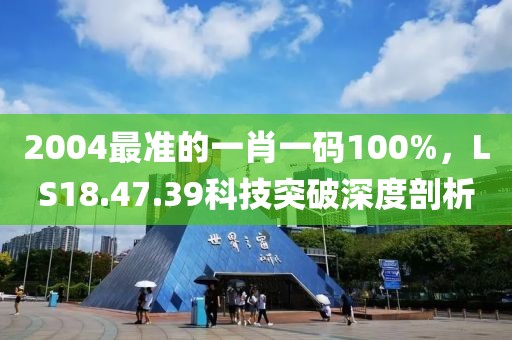 2004最准的一肖一码100%，LS18.47.39科技突破深度剖析