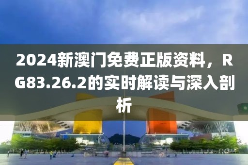 2024新澳门免费正版资料，RG83.26.2的实时解读与深入剖析