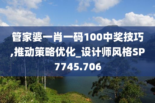 管家婆一肖一码100中奖技巧,推动策略优化_设计师风格SP7745.706