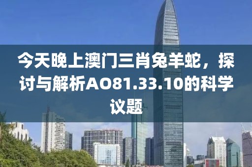 今天晚上澳门三肖兔羊蛇，探讨与解析AO81.33.10的科学议题