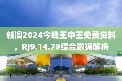 新澳2024今晚王中王免费资料，RJ9.14.79综合数据解析