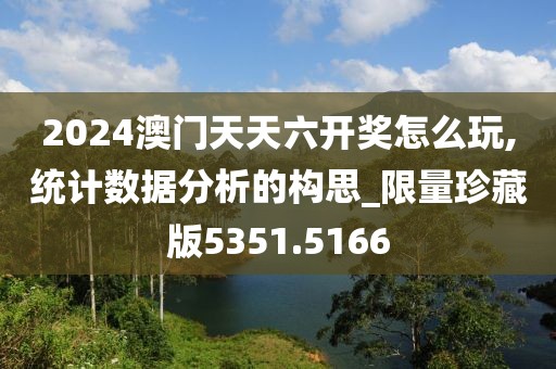 2024澳门天天六开奖怎么玩,统计数据分析的构思_限量珍藏版5351.5166