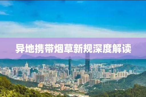 异地携带烟草新规深度解读