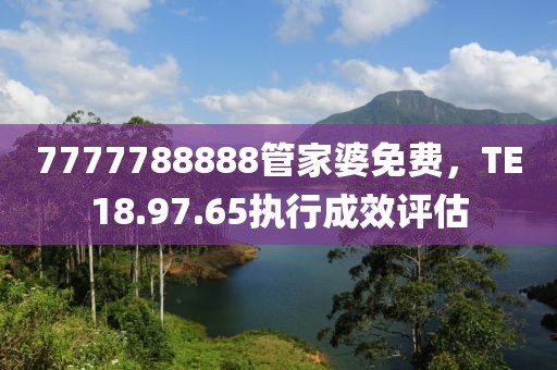 7777788888管家婆免费，TE18.97.65执行成效评估