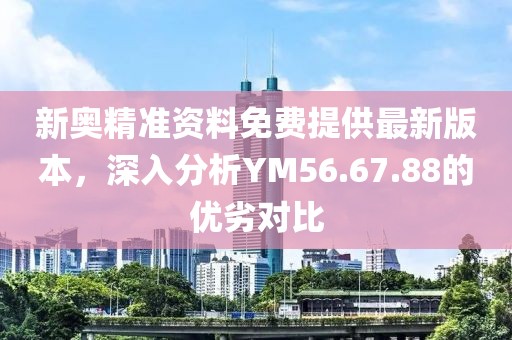 新奥精准资料免费提供最新版本，深入分析YM56.67.88的优劣对比