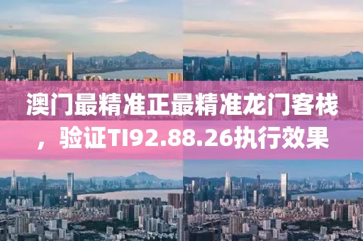 澳门最精准正最精准龙门客栈，验证TI92.88.26执行效果