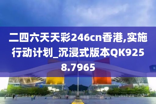 二四六天天彩246cn香港,实施行动计划_沉浸式版本QK9258.7965