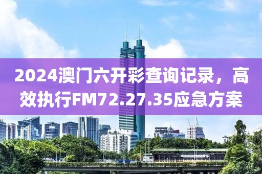2024澳门六开彩查询记录，高效执行FM72.27.35应急方案