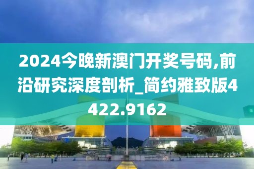 2024今晚新澳门开奖号码,前沿研究深度剖析_简约雅致版4422.9162