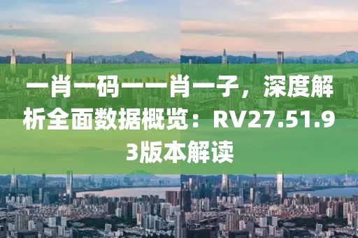 一肖一码一一肖一子，深度解析全面数据概览：RV27.51.93版本解读