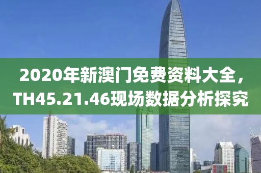 2020年新澳门免费资料大全，TH45.21.46现场数据分析探究