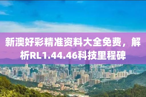 新澳好彩精准资料大全免费，解析RL1.44.46科技里程碑