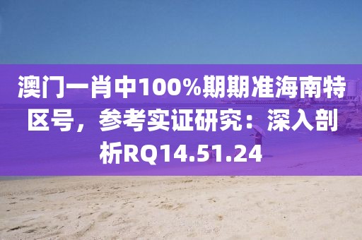 澳门一肖中100%期期准海南特区号，参考实证研究：深入剖析RQ14.51.24