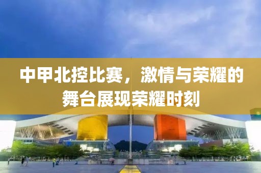 中甲北控比赛，激情与荣耀的舞台展现荣耀时刻