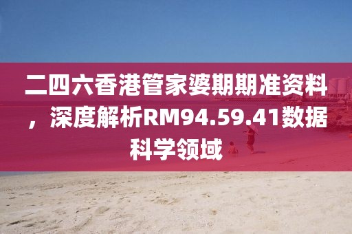 二四六香港管家婆期期准资料，深度解析RM94.59.41数据科学领域