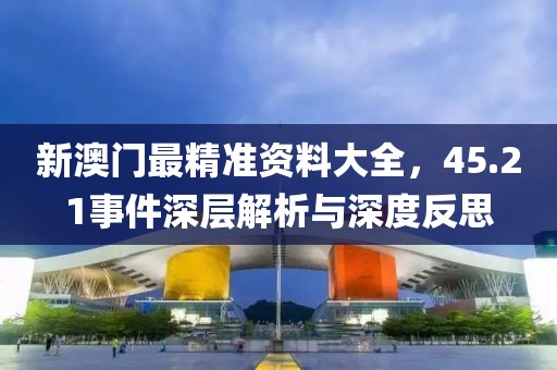 新澳门最精准资料大全，45.21事件深层解析与深度反思