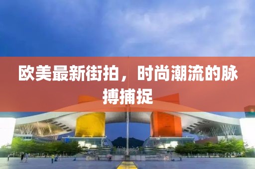 欧美最新街拍，时尚潮流的脉搏捕捉