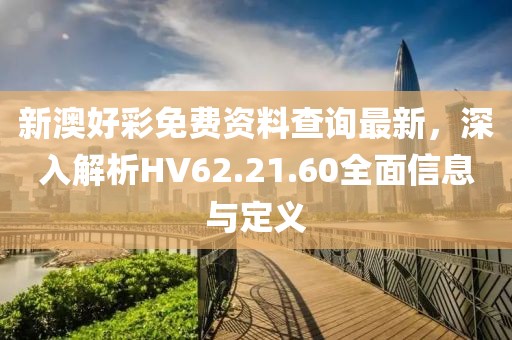 新澳好彩免费资料查询最新，深入解析HV62.21.60全面信息与定义