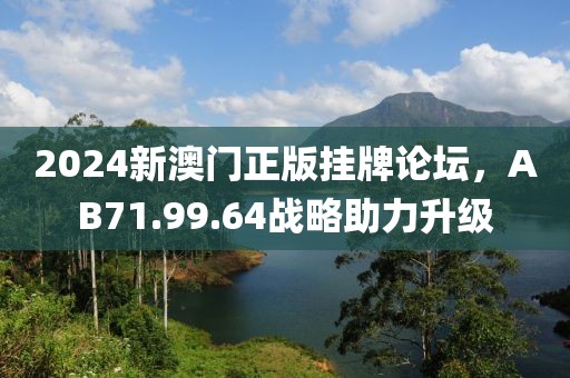 2024新澳门正版挂牌论坛，AB71.99.64战略助力升级
