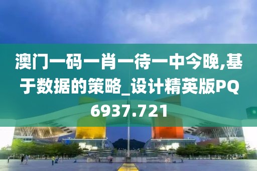 澳门一码一肖一待一中今晚,基于数据的策略_设计精英版PQ6937.721