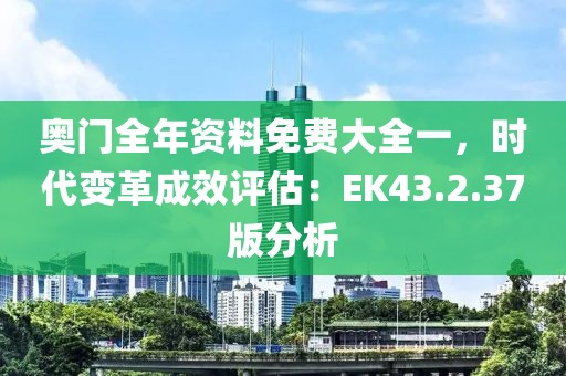 奥门全年资料免费大全一，时代变革成效评估：EK43.2.37版分析