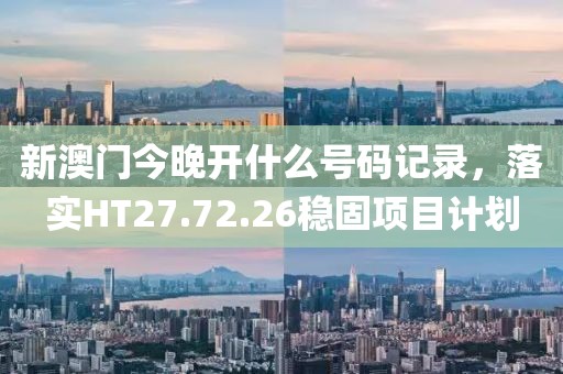新澳门今晚开什么号码记录，落实HT27.72.26稳固项目计划