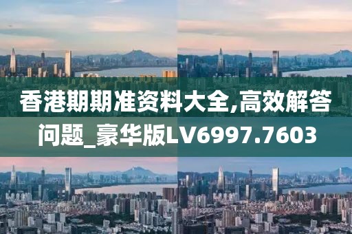 香港期期准资料大全,高效解答问题_豪华版LV6997.7603