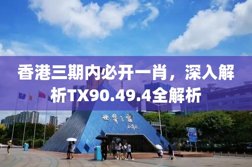 香港三期内必开一肖，深入解析TX90.49.4全解析