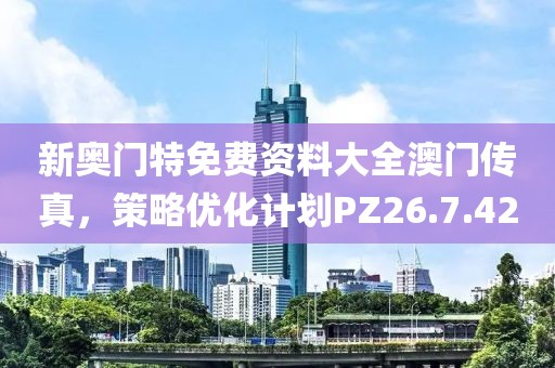 新奥门特免费资料大全澳门传真，策略优化计划PZ26.7.42