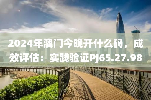 2024年澳门今晚开什么码，成效评估：实践验证PJ65.27.98
