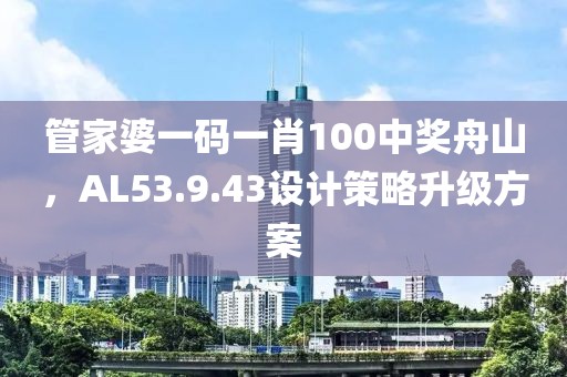 管家婆一码一肖100中奖舟山，AL53.9.43设计策略升级方案