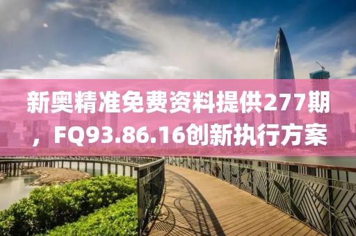 新奥精准免费资料提供277期，FQ93.86.16创新执行方案
