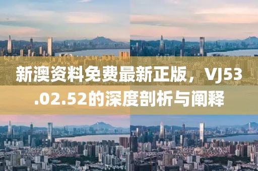 新澳资料免费最新正版，VJ53.02.52的深度剖析与阐释