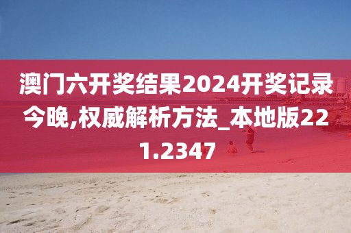 澳门六开奖结果2024开奖记录今晚,权威解析方法_本地版221.2347