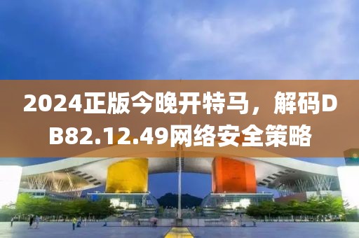 2024正版今晚开特马，解码DB82.12.49网络安全策略