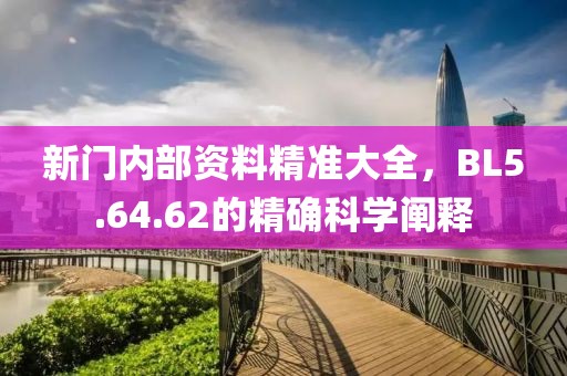 新门内部资料精准大全，BL5.64.62的精确科学阐释