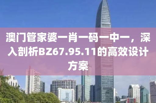 澳门管家婆一肖一码一中一，深入剖析BZ67.95.11的高效设计方案