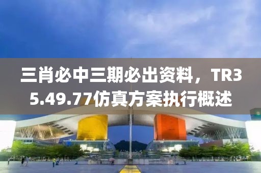 三肖必中三期必出资料，TR35.49.77仿真方案执行概述
