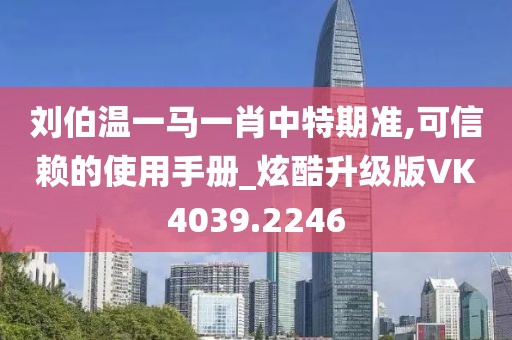 刘伯温一马一肖中特期准,可信赖的使用手册_炫酷升级版VK4039.2246