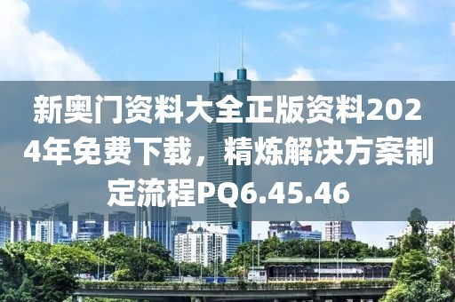 新奥门资料大全正版资料2024年免费下载，精炼解决方案制定流程PQ6.45.46