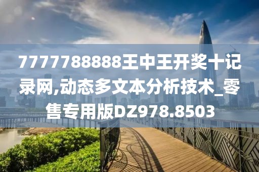 7777788888王中王开奖十记录网,动态多文本分析技术_零售专用版DZ978.8503
