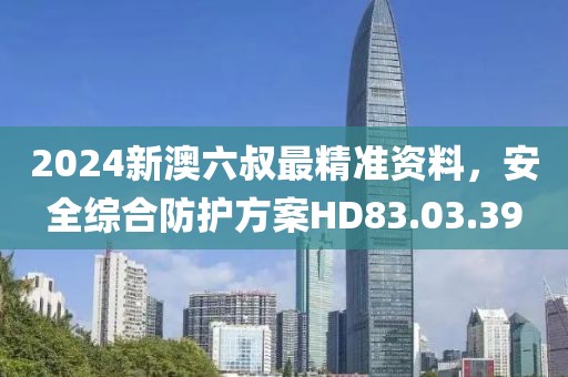 2024新澳六叔最精准资料，安全综合防护方案HD83.03.39