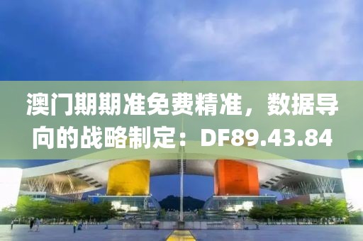 澳门期期准免费精准，数据导向的战略制定：DF89.43.84