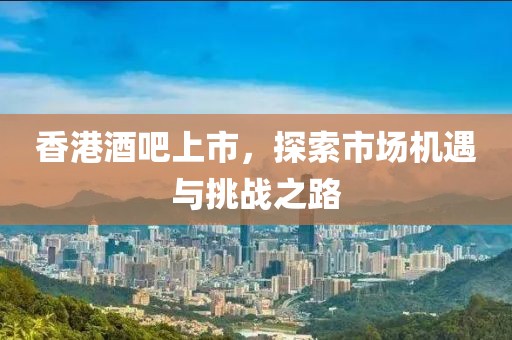 香港酒吧上市，探索市场机遇与挑战之路