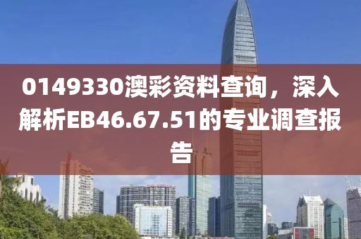 0149330澳彩资料查询，深入解析EB46.67.51的专业调查报告